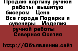 Продаю картину ручной работы, вышитую бисером › Цена ­ 1 000 - Все города Подарки и сувениры » Изделия ручной работы   . Северная Осетия